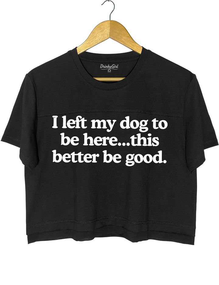 I Left My Dog To Be Here This Better Be Good Crop Top