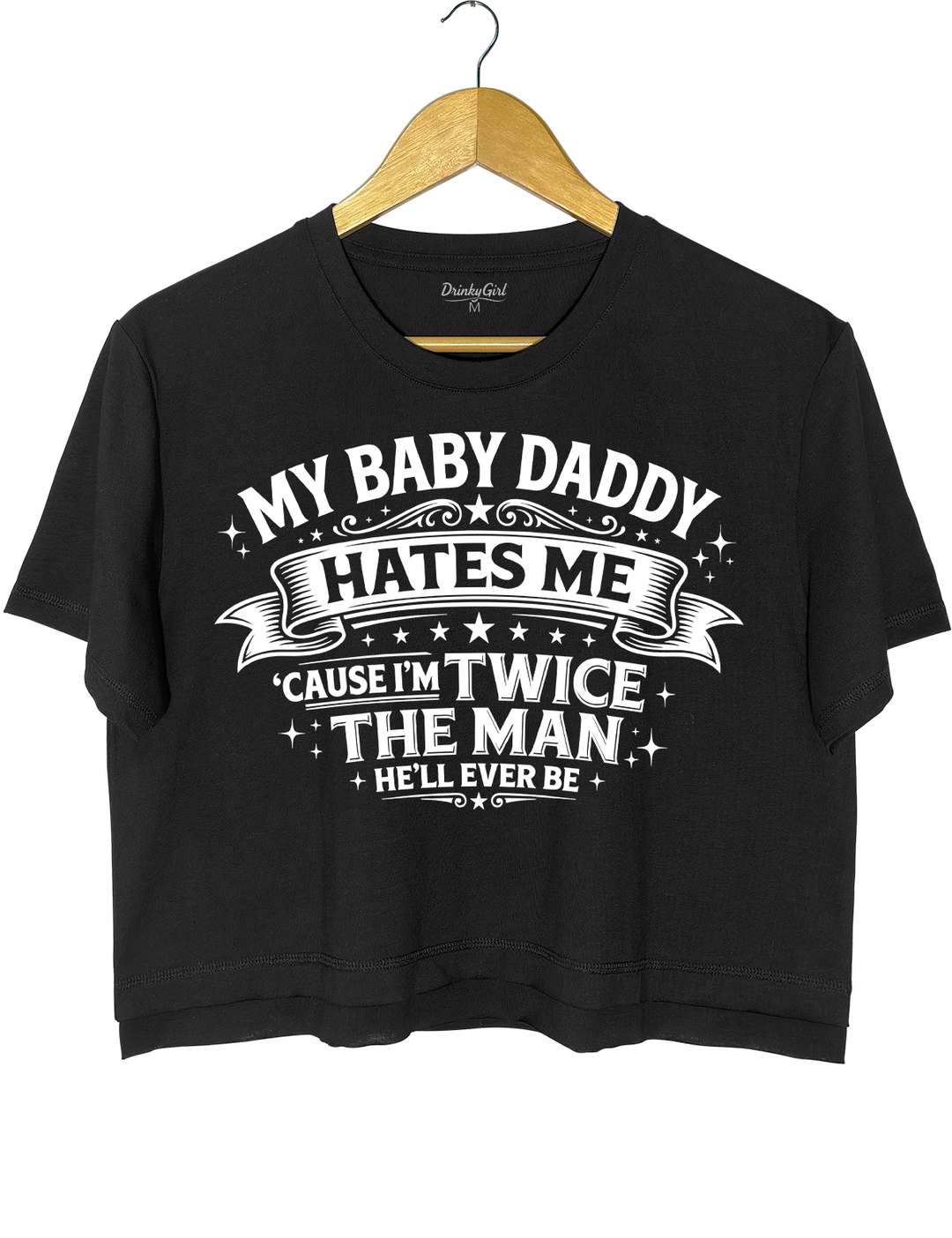 My Baby Daddy Hates Me Cause I'm Twice the Man He'll Ever Be Crop Top