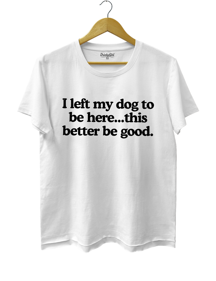 I Left My Dog To Be Here This Better Be Good Tee