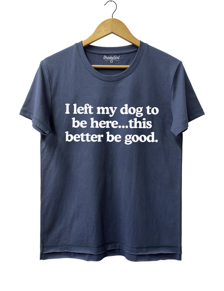 I Left My Dog To Be Here This Better Be Good Tee